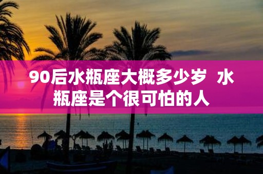 90后水瓶座大概多少岁 水瓶座是个很可怕的人