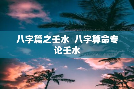 八字篇之壬水 八字算命专论壬水