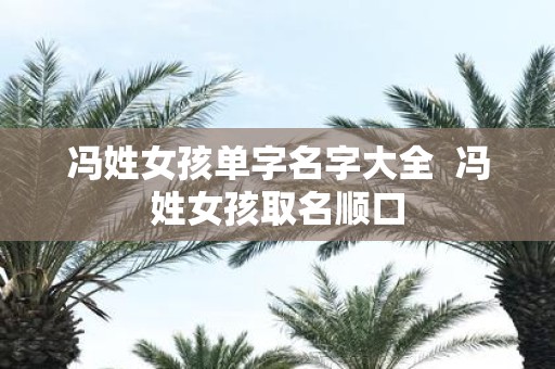 冯姓女孩单字名字大全 冯姓女孩取名顺口