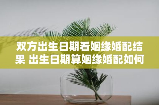 双方出生日期看姻缘婚配结果 出生日期算姻缘婚配如何