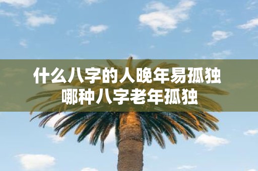 什么八字的人晚年易孤独 哪种八字老年孤独