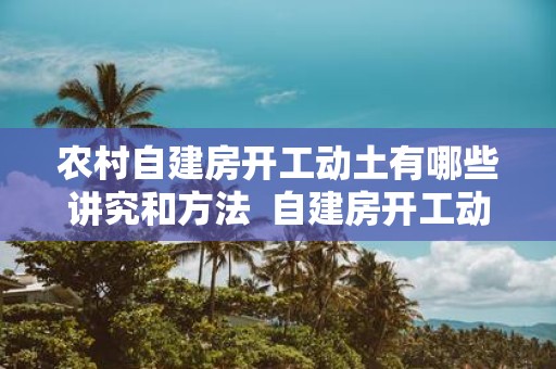 农村自建房开工动土有哪些讲究和方法 自建房开工动土有哪些仪式