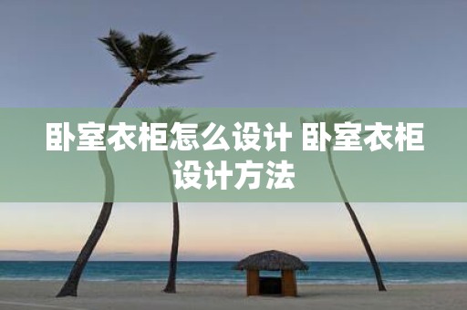 卧室衣柜怎么设计 卧室衣柜设计方法