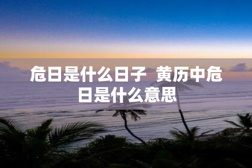 危日是什么日子 黄历中危日是什么意思