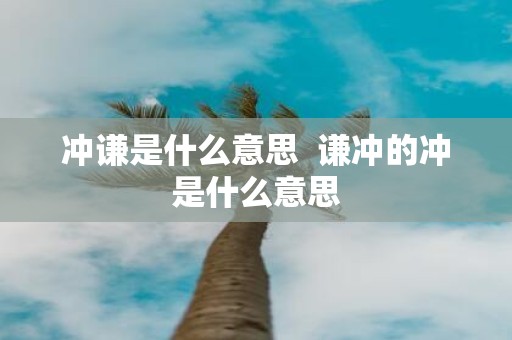 冲谦是什么意思 谦冲的冲是什么意思