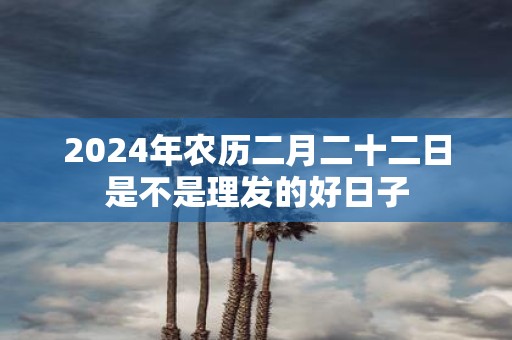 2025年农历二月二十二日是不是理发的好日子