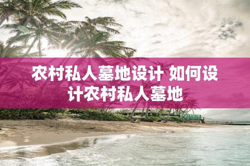 农村私人墓地设计 如何设计农村私人墓地