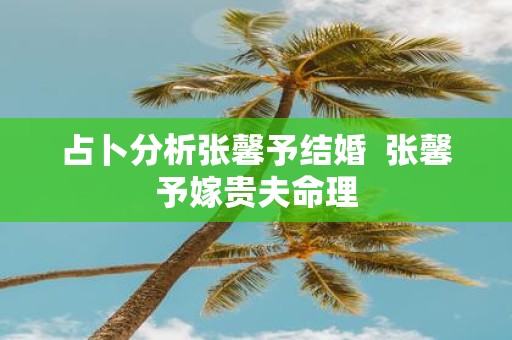 占卜分析张馨予结婚 张馨予嫁贵夫命理