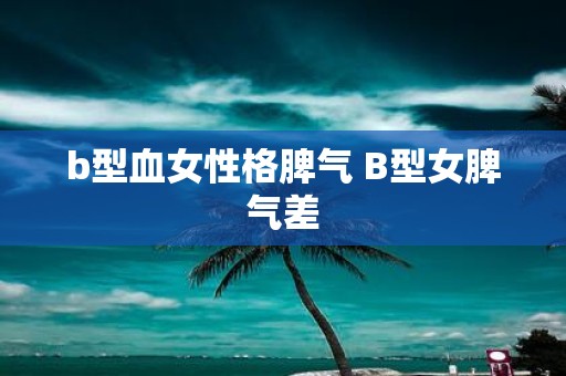 b型血女性格脾气 B型女脾气差