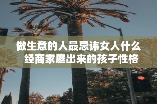 做生意的人最忌讳女人什么 经商家庭出来的孩子性格