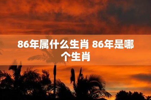 86年属什么生肖 86年是哪个生肖