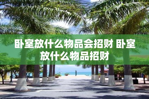 卧室放什么物品会招财 卧室放什么物品招财