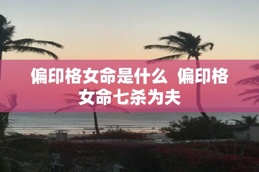 偏印格女命是什么 偏印格女命七杀为夫