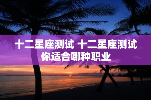 十二星座测试 十二星座测试你适合哪种职业