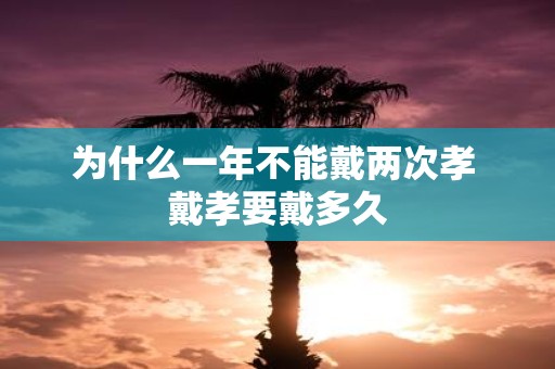 为什么一年不能戴两次孝 戴孝要戴多久
