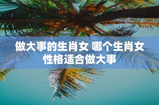 做大事的生肖女 哪个生肖女性格适合做大事
