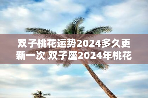 双子桃花运势2025多久更新一次 双子座2025年桃花运如何