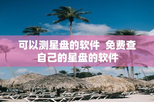 可以测星盘的软件 免费查自己的星盘的软件