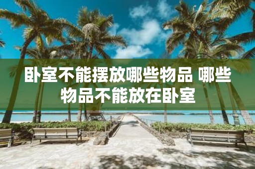 卧室不能摆放哪些物品 哪些物品不能放在卧室