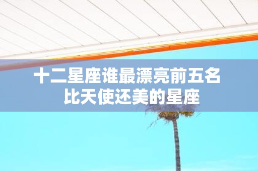 十二星座谁最漂亮前五名 比天使还美的星座