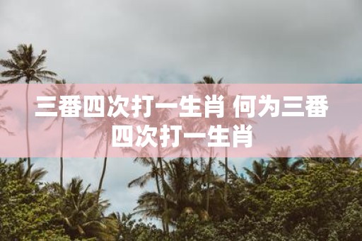 三番四次打一生肖 何为三番四次打一生肖