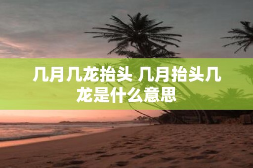 几月几龙抬头 几月抬头几龙是什么意思