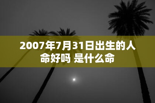 2007年7月31日出生的人命好吗 是什么命
