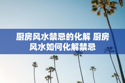 厨房风水禁忌的化解 厨房风水如何化解禁忌