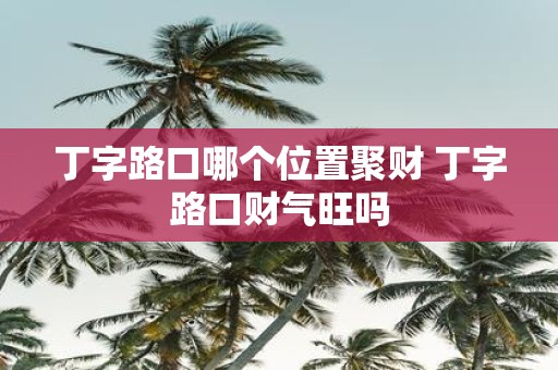 丁字路口哪个位置聚财 丁字路口财气旺吗
