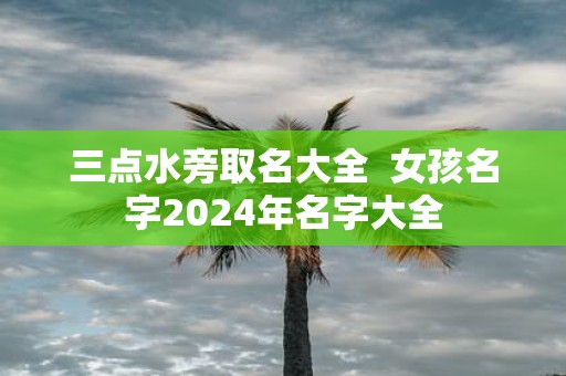 三点水旁取名大全 女孩名字2025年名字大全