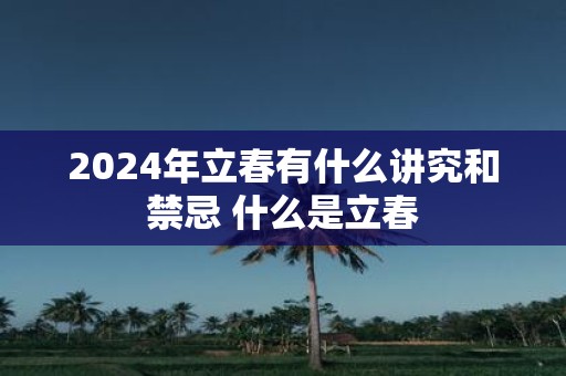 2025年立春有什么讲究和禁忌 什么是立春