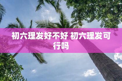 初六理发好不好 初六理发可行吗
