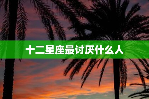 十二星座最讨厌什么人