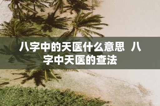 八字中的天医什么意思 八字中天医的查法