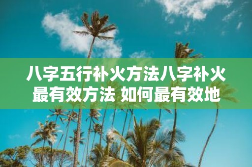 八字五行补火方法八字补火最有效方法 如何最有效地以八字五行来补火