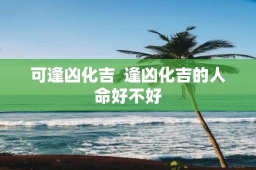 可逢凶化吉 逢凶化吉的人命好不好