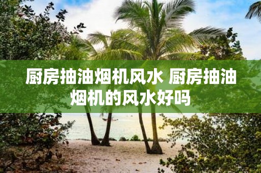 厨房抽油烟机风水 厨房抽油烟机的风水好吗