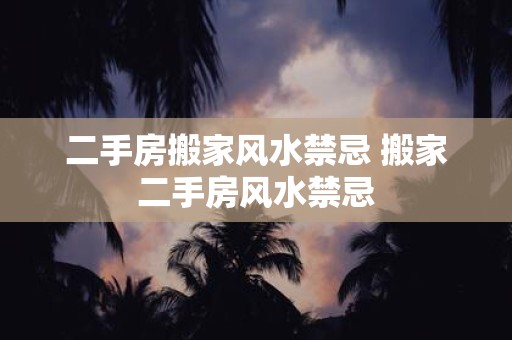 二手房搬家风水禁忌 搬家二手房风水禁忌