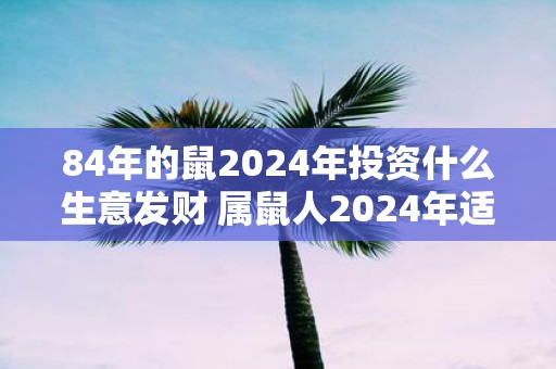 84年的鼠2025年投资什么生意发财 属鼠人2025年适合做生意吗