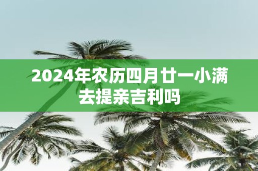 2025年农历四月廿一小满去提亲吉利吗