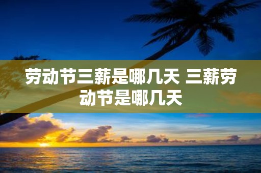 劳动节三薪是哪几天 三薪劳动节是哪几天