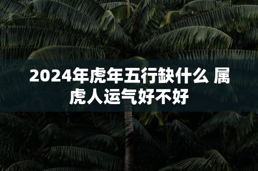 2025年虎年五行缺什么 属虎人运气好不好