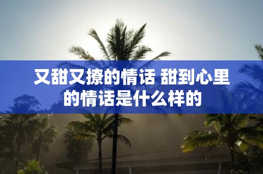 又甜又撩的情话 甜到心里的情话是什么样的