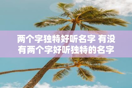 两个字独特好听名字 有没有两个字好听独特的名字