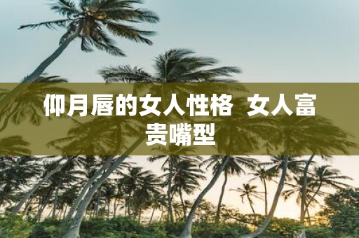 仰月唇的女人性格 女人富贵嘴型