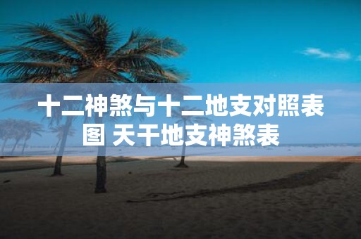 十二神煞与十二地支对照表图 天干地支神煞表