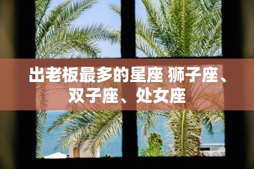 出老板最多的星座 狮子座、双子座、处女座