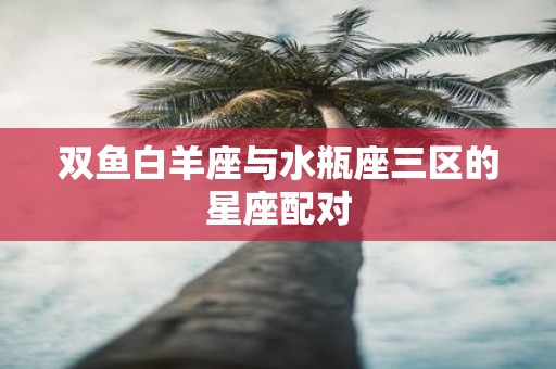双鱼白羊座与水瓶座三区的星座配对