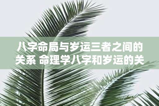 八字命局与岁运三者之间的关系 命理学八字和岁运的关系