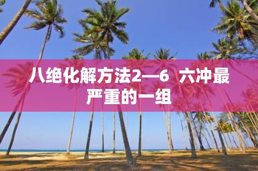 八绝化解方法2—6 六冲最严重的一组